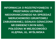 INFORMACJA O ROZSTRZYGNIĘCIU  II PRZETARGU USTNEGO NIEOGRANICZONEGO NA SPRZEDAŻ NIERUCHOMOŚCI GRUNTOWEJ ZABUDOWANEJ, DZIAŁKA OZNACZONA NR EWIDENCYJNYM 625/1, POŁOŻONA W MIEJSCOWOŚCI KLĘPINA, UL. MYŚLIWSKA