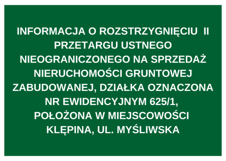INFORMACJA O ROZSTRZYGNIĘCIU  II PRZETARGU USTNEGO NIEOGRANICZONEGO NA SPRZEDAŻ NIERUCHOMOŚCI GRUNTOWEJ ZABUDOWANEJ, DZIAŁKA OZNACZONA NR EWIDENCYJNYM 625/1, POŁOŻONA W MIEJSCOWOŚCI KLĘPINA, UL. MYŚLIWSKA