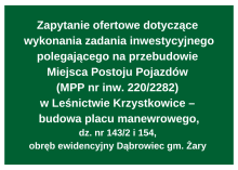 Zapytanie ofertowe dotyczące  wykonania zadania inwestycyjnego polegającego na przebudowie  Miejsca Postoju Pojazdów  (MPP nr inw. 220/2282)  w Leśnictwie Krzystkowice –  budowa placu manewrowego, dz. nr 143/2 i 154,  obręb ewidencyjny Dąbrowiec gm. Żary
