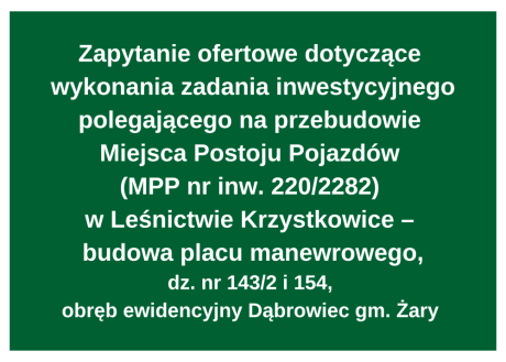 Zapytanie ofertowe dotyczące  wykonania zadania inwestycyjnego polegającego na przebudowie  Miejsca Postoju Pojazdów  (MPP nr inw. 220/2282)  w Leśnictwie Krzystkowice –  budowa placu manewrowego, dz. nr 143/2 i 154,  obręb ewidencyjny Dąbrowiec gm. Żary